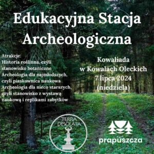 Edukacyjna Stacja Archeologiczna Atrakcje: Historia roślinna, czyli stanowisko botaniczne Archeologia dla najmłodszych, czyli piaskownica naukowa Archeologia dla nieco starszych, czyli stanowisko z wystawą naukową replikami zabytków Kowaliada w Kowalach Oleckich 7 lipca 2024 (niedziela), u dołu logotypty Terry i Prapuszczy, w tle leśna droga