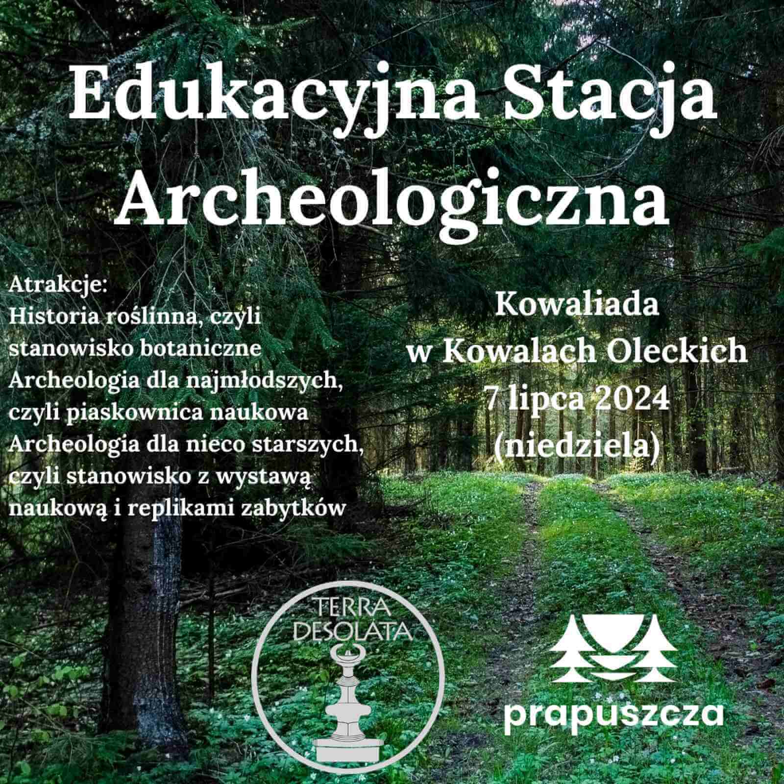 Edukacyjna Stacja Archeologiczna Atrakcje: Historia roślinna, czyli stanowisko botaniczne Archeologia dla najmłodszych, czyli piaskownica naukowa Archeologia dla nieco starszych, czyli stanowisko z wystawą naukową replikami zabytków Kowaliada w Kowalach Oleckich 7 lipca 2024 (niedziela), u dołu logotypty Terry i Prapuszczy, w tle leśna droga